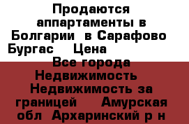 Продаются аппартаменты в Болгарии, в Сарафово (Бургас) › Цена ­ 2 450 000 - Все города Недвижимость » Недвижимость за границей   . Амурская обл.,Архаринский р-н